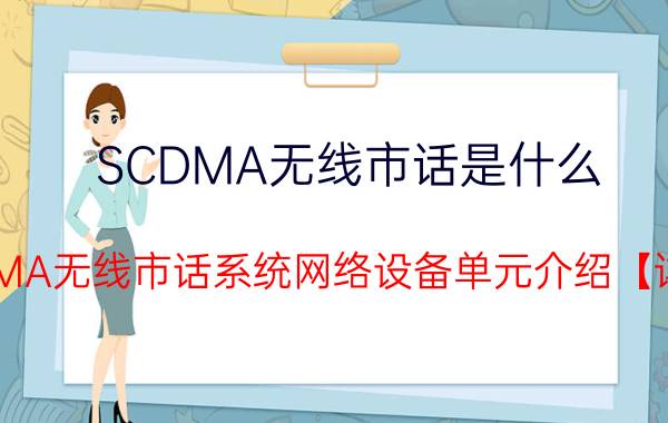 SCDMA无线市话是什么 SCDMA无线市话系统网络设备单元介绍【详解】